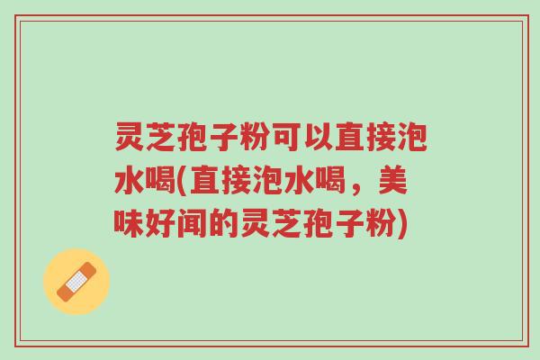 灵芝孢子粉可以直接泡水喝(直接泡水喝,美味好闻的灵芝孢子粉)-第1张图片-超越 灵芝孢子粉可以直接泡水喝(直接泡水喝,美味好闻的灵芝孢子粉)-第1张图片-超越