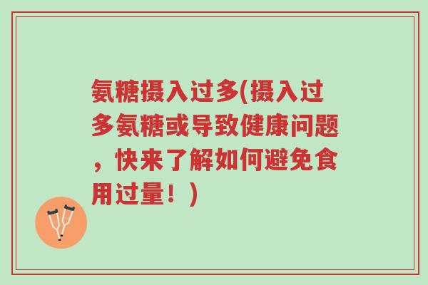 氨糖摄入过多(摄入过多氨糖或导致健康问题,快来了解如何避免食用过量!)-第1张图片-超越 氨糖摄入过多(摄入过多氨糖或导致健康问题,快来了解如何避免食用过量!)-第1张图片-超越