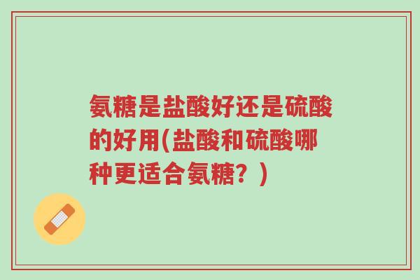 氨糖是盐酸好还是硫酸的好用(盐酸和硫酸哪种更适合氨糖?)-第1张图片-超越 氨糖是盐酸好还是硫酸的好用(盐酸和硫酸哪种更适合氨糖?)-第1张图片-超越