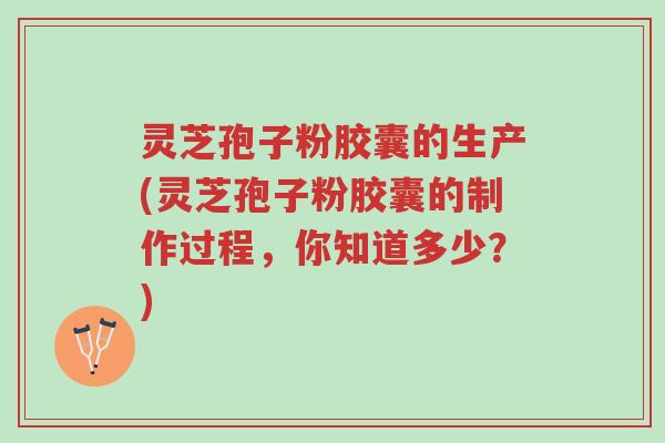 灵芝孢子粉胶囊的生产(灵芝孢子粉胶囊的制作过程，你知道多少？)-第1张图片-超越