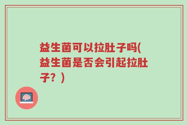 益生菌可以拉肚子吗(益生菌是否会引起拉肚子？)-第1张图片-超越