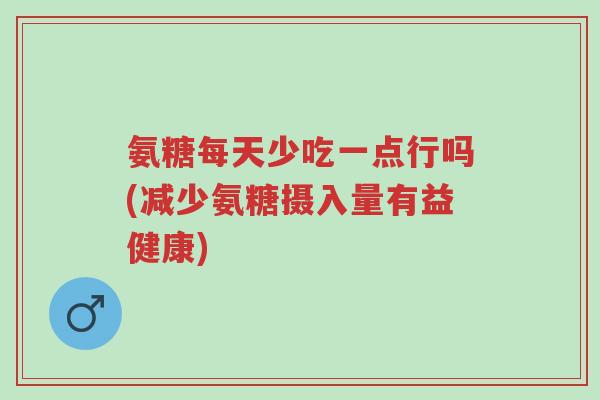氨糖每天少吃一点行吗(减少氨糖摄入量有益健康)-第1张图片-超越 氨糖每天少吃一点行吗(减少氨糖摄入量有益健康)-第1张图片-超越