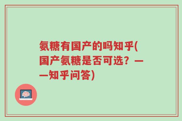 氨糖有国产的吗知乎(国产氨糖是否可选？——知乎问答)-第1张图片-超越