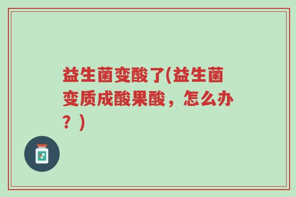 益生菌变酸了(益生菌变质成酸果酸,怎么办?)-第1张图片-超越 益生菌变酸了(益生菌变质成酸果酸,怎么办?)-第1张图片-超越