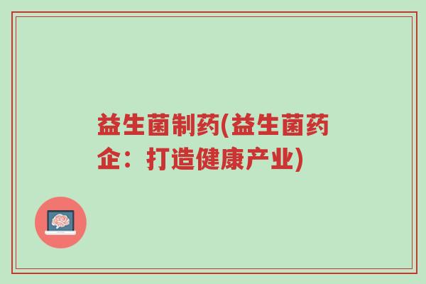 益生菌制药(益生菌药企:打造健康产业)-第1张图片-超越 益生菌制药(益生菌药企:打造健康产业)-第1张图片-超越
