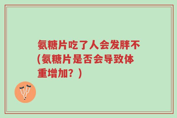 氨糖片吃了人会发胖不(氨糖片是否会导致体重增加?)-第1张图片-超越 氨糖片吃了人会发胖不(氨糖片是否会导致体重增加?)-第1张图片-超越