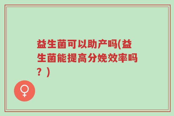 益生菌可以助产吗(益生菌能提高分娩效率吗?)-第1张图片-超越 益生菌可以助产吗(益生菌能提高分娩效率吗?)-第1张图片-超越