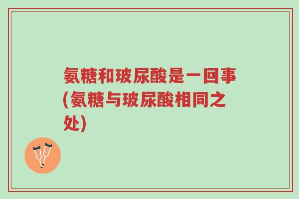 氨糖和玻尿酸是一回事(氨糖与玻尿酸相同之处)-第1张图片-超越 氨糖和玻尿酸是一回事(氨糖与玻尿酸相同之处)-第1张图片-超越