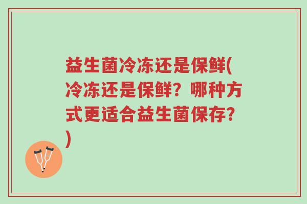 益生菌冷冻还是保鲜(冷冻还是保鲜?哪种方式更适合益生菌保存?)-第1张图片-超越 益生菌冷冻还是保鲜(冷冻还是保鲜?哪种方式更适合益生菌保存?)-第1张图片-超越