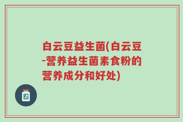 白云豆益生菌(白云豆-营养益生菌素食粉的营养成分和好处)-第1张图片-超越 白云豆益生菌(白云豆-营养益生菌素食粉的营养成分和好处)-第1张图片-超越