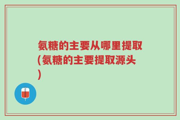 氨糖的主要从哪里提取(氨糖的主要提取源头)-第1张图片-超越 氨糖的主要从哪里提取(氨糖的主要提取源头)-第1张图片-超越