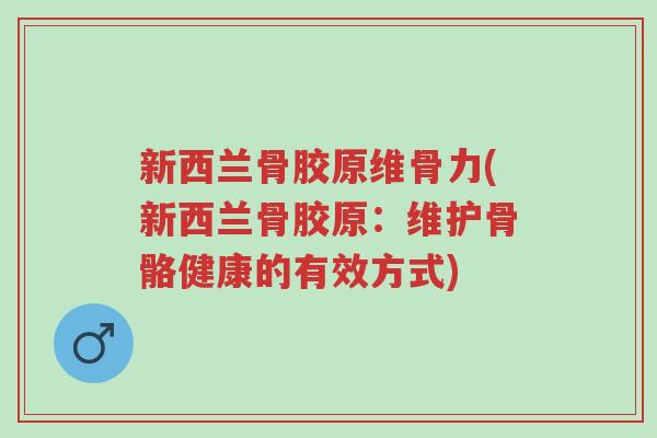 新西兰骨胶原维骨力(新西兰骨胶原：维护骨骼健康的有效方式)-第1张图片-超越