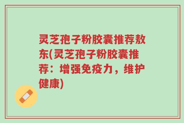 灵芝孢子粉胶囊推荐敖东(灵芝孢子粉胶囊推荐:增强免疫力,维护健康)-第1张图片-超越 灵芝孢子粉胶囊推荐敖东(灵芝孢子粉胶囊推荐:增强免疫力,维护健康)-第1张图片-超越