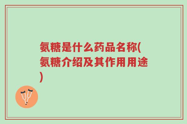 氨糖是什么药品名称(氨糖介绍及其作用用途)-第1张图片-超越 氨糖是什么药品名称(氨糖介绍及其作用用途)-第1张图片-超越
