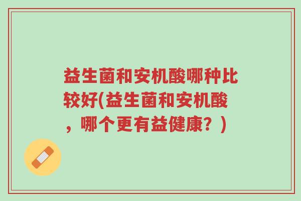 益生菌和安机酸哪种比较好(益生菌和安机酸,哪个更有益健康?)-第1张图片-超越 益生菌和安机酸哪种比较好(益生菌和安机酸,哪个更有益健康?)-第1张图片-超越
