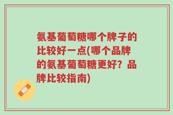 氨基葡萄糖哪个牌子的比较好一点(哪个品牌的氨基葡萄糖更好?品牌比较指南)-第1张图片-超越 氨基葡萄糖哪个牌子的比较好一点(哪个品牌的氨基葡萄糖更好?品牌比较指南)-第1张图片-超越