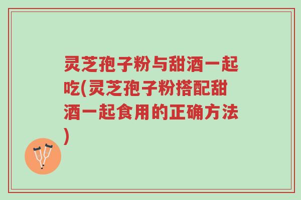 灵芝孢子粉与甜酒一起吃(灵芝孢子粉搭配甜酒一起食用的正确方法)-第1张图片-超越 灵芝孢子粉与甜酒一起吃(灵芝孢子粉搭配甜酒一起食用的正确方法)-第1张图片-超越
