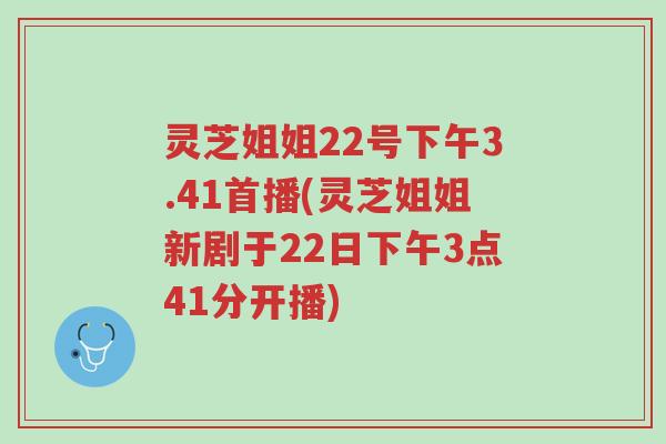 灵芝姐姐22号下午3.41首播(灵芝姐姐新剧于22日下午3点41分开播)-第1张图片-超越 灵芝姐姐22号下午3.41首播(灵芝姐姐新剧于22日下午3点41分开播)-第1张图片-超越