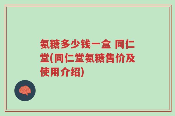 氨糖多少钱一盒 同仁堂(同仁堂氨糖售价及使用介绍)-第1张图片-超越