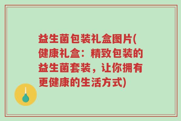 益生菌包装礼盒图片(健康礼盒:精致包装的益生菌套装,让你拥有更健康的生活方式)-第1张图片-超越 益生菌包装礼盒图片(健康礼盒:精致包装的益生菌套装,让你拥有更健康的生活方式)-第1张图片-超越