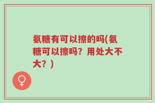 氨糖有可以擦的吗(氨糖可以擦吗？用处大不大？)-第1张图片-超越