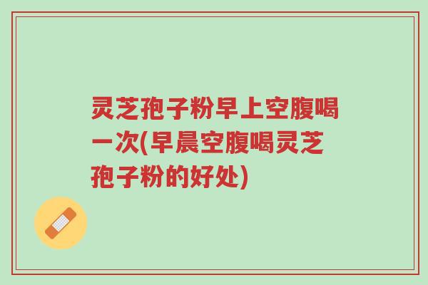 灵芝孢子粉早上空腹喝一次(早晨空腹喝灵芝孢子粉的好处)-第1张图片-超越 灵芝孢子粉早上空腹喝一次(早晨空腹喝灵芝孢子粉的好处)-第1张图片-超越