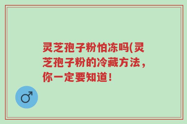 灵芝孢子粉怕冻吗(灵芝孢子粉的冷藏方法,你一定要知道!-第1张图片-超越 灵芝孢子粉怕冻吗(灵芝孢子粉的冷藏方法,你一定要知道!-第1张图片-超越