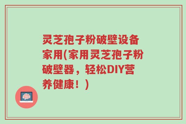 灵芝孢子粉破壁设备 家用(家用灵芝孢子粉破壁器,轻松DIY营养健康!)-第1张图片-超越 灵芝孢子粉破壁设备 家用(家用灵芝孢子粉破壁器,轻松DIY营养健康!)-第1张图片-超越