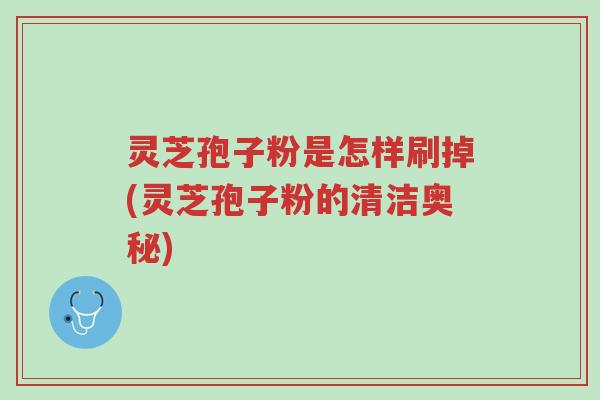 灵芝孢子粉是怎样刷掉(灵芝孢子粉的清洁奥秘)-第1张图片-超越 灵芝孢子粉是怎样刷掉(灵芝孢子粉的清洁奥秘)-第1张图片-超越