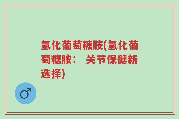 氢化葡萄糖胺(氢化葡萄糖胺: 关节保健新选择)-第1张图片-超越 氢化葡萄糖胺(氢化葡萄糖胺: 关节保健新选择)-第1张图片-超越
