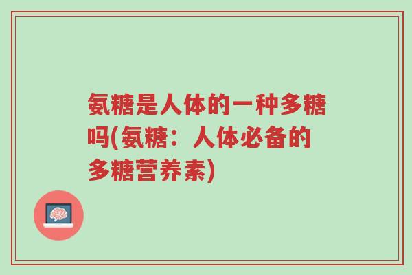 氨糖是人体的一种多糖吗(氨糖：人体必备的多糖营养素)-第1张图片-超越