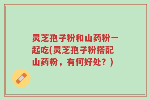 灵芝孢子粉和山药粉一起吃(灵芝孢子粉搭配山药粉,有何好处?)-第1张图片-超越 灵芝孢子粉和山药粉一起吃(灵芝孢子粉搭配山药粉,有何好处?)-第1张图片-超越