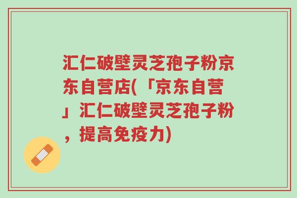 汇仁破壁灵芝孢子粉京东自营店(「京东自营」汇仁破壁灵芝孢子粉,提高免疫力)-第1张图片-超越 汇仁破壁灵芝孢子粉京东自营店(「京东自营」汇仁破壁灵芝孢子粉,提高免疫力)-第1张图片-超越