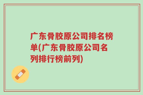 广东骨胶原公司排名榜单(广东骨胶原公司名列排行榜前列)-第1张图片-超越