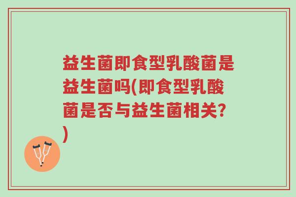 益生菌即食型乳酸菌是益生菌吗(即食型乳酸菌是否与益生菌相关？)-第1张图片-超越