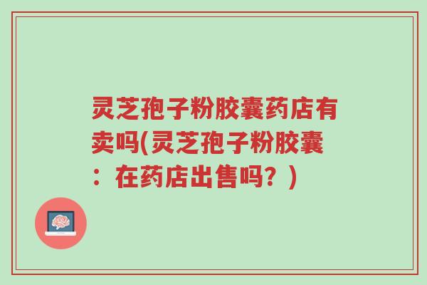 灵芝孢子粉胶囊药店有卖吗(灵芝孢子粉胶囊:在药店出售吗?)-第1张图片-超越 灵芝孢子粉胶囊药店有卖吗(灵芝孢子粉胶囊:在药店出售吗?)-第1张图片-超越