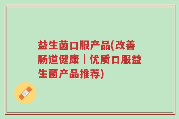 益生菌口服产品(改善肠道健康|优质口服益生菌产品推荐)-第1张图片-超越 益生菌口服产品(改善肠道健康|优质口服益生菌产品推荐)-第1张图片-超越