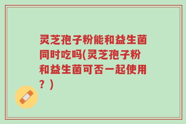 灵芝孢子粉能和益生菌同时吃吗(灵芝孢子粉和益生菌可否一起使用?)-第1张图片-超越 灵芝孢子粉能和益生菌同时吃吗(灵芝孢子粉和益生菌可否一起使用?)-第1张图片-超越