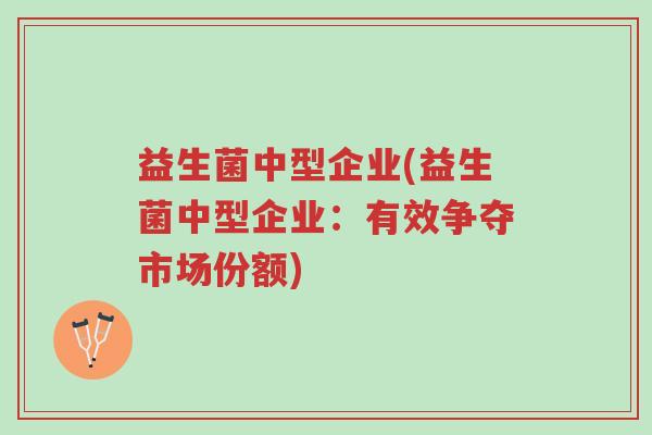 益生菌中型企业(益生菌中型企业：有效争夺市场份额)-第1张图片-超越