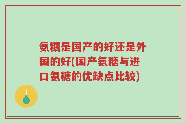 氨糖是国产的好还是外国的好(国产氨糖与进口氨糖的优缺点比较)-第1张图片-超越 氨糖是国产的好还是外国的好(国产氨糖与进口氨糖的优缺点比较)-第1张图片-超越