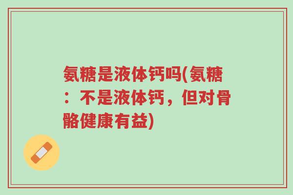 氨糖是液体钙吗(氨糖:不是液体钙,但对骨骼健康有益)-第1张图片-超越 氨糖是液体钙吗(氨糖:不是液体钙,但对骨骼健康有益)-第1张图片-超越