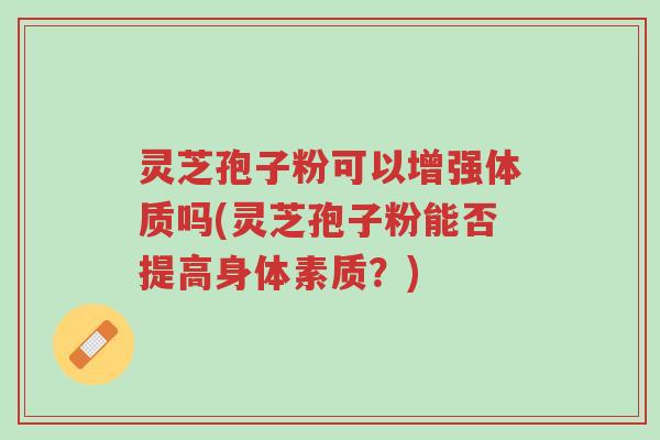 灵芝孢子粉可以增强体质吗(灵芝孢子粉能否提高身体素质?)-第1张图片-超越 灵芝孢子粉可以增强体质吗(灵芝孢子粉能否提高身体素质?)-第1张图片-超越