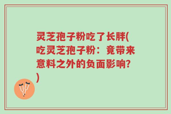 灵芝孢子粉吃了长胖(吃灵芝孢子粉:竟带来意料之外的负面影响?)-第1张图片-超越 灵芝孢子粉吃了长胖(吃灵芝孢子粉:竟带来意料之外的负面影响?)-第1张图片-超越