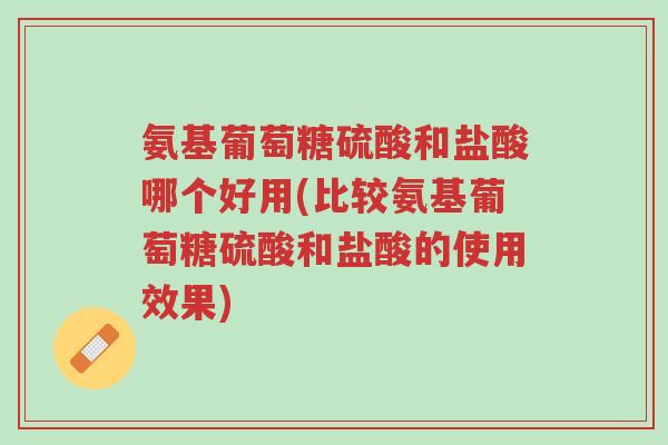 氨基葡萄糖硫酸和盐酸哪个好用(比较氨基葡萄糖硫酸和盐酸的使用效果)-第1张图片-超越 氨基葡萄糖硫酸和盐酸哪个好用(比较氨基葡萄糖硫酸和盐酸的使用效果)-第1张图片-超越