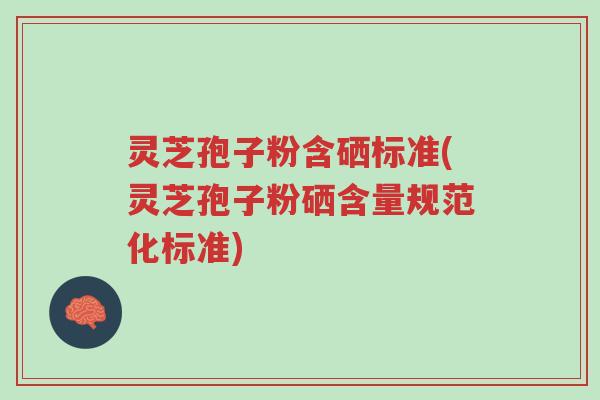灵芝孢子粉含硒标准(灵芝孢子粉硒含量规范化标准)-第1张图片-超越