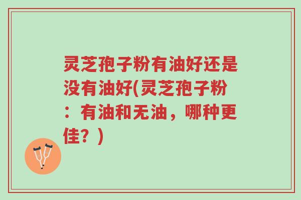 灵芝孢子粉有油好还是没有油好(灵芝孢子粉：有油和无油，哪种更佳？)-第1张图片-超越
