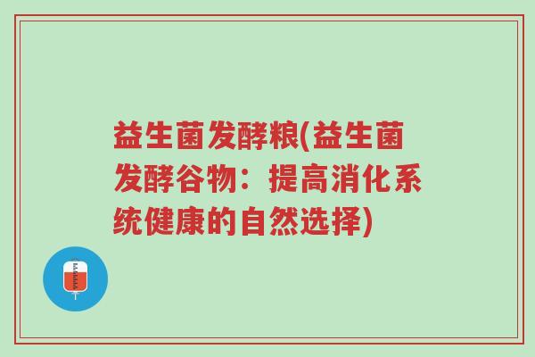 益生菌发酵粮(益生菌发酵谷物:提高消化系统健康的自然选择)-第1张图片-超越 益生菌发酵粮(益生菌发酵谷物:提高消化系统健康的自然选择)-第1张图片-超越
