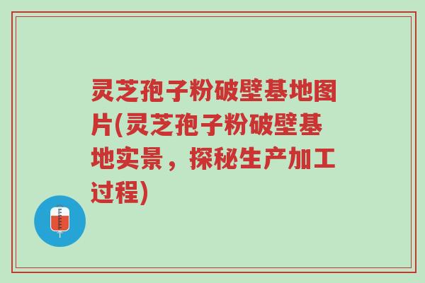 灵芝孢子粉破壁基地图片(灵芝孢子粉破壁基地实景，探秘生产加工过程)-第1张图片-超越