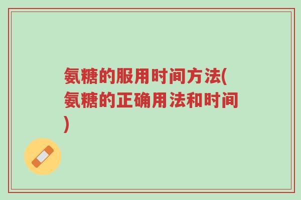 氨糖的服用时间方法(氨糖的正确用法和时间)-第1张图片-超越 氨糖的服用时间方法(氨糖的正确用法和时间)-第1张图片-超越