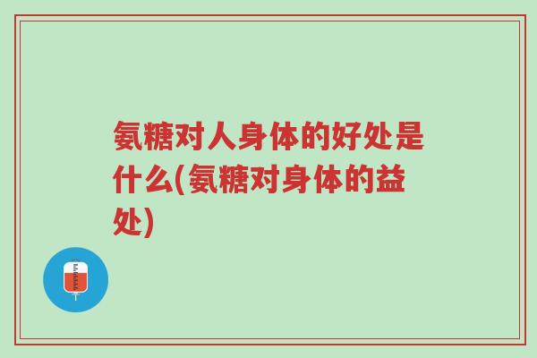 氨糖对人身体的好处是什么(氨糖对身体的益处)-第1张图片-超越 氨糖对人身体的好处是什么(氨糖对身体的益处)-第1张图片-超越